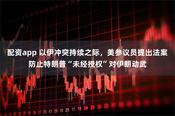 配资app 以伊冲突持续之际，美参议员提出法案防止特朗普“未经授权”对伊朗动武