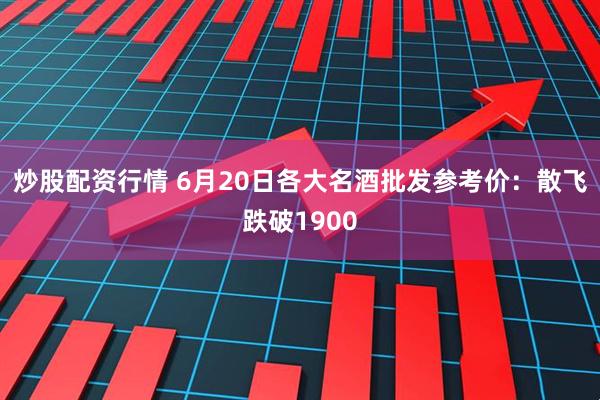 炒股配资行情 6月20日各大名酒批发参考价：散飞跌破1900