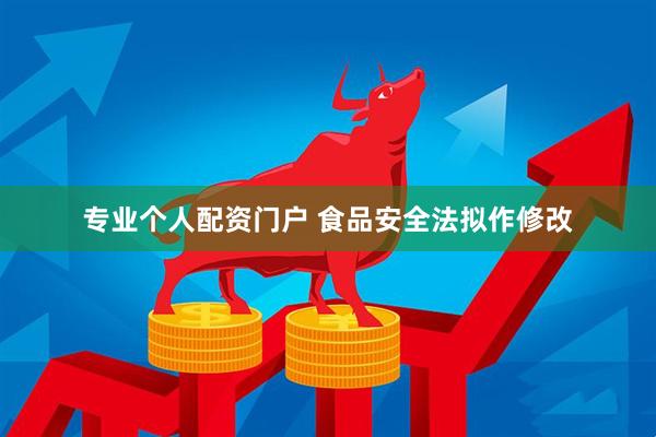 专业个人配资门户 食品安全法拟作修改