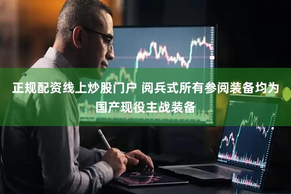正规配资线上炒股门户 阅兵式所有参阅装备均为国产现役主战装备