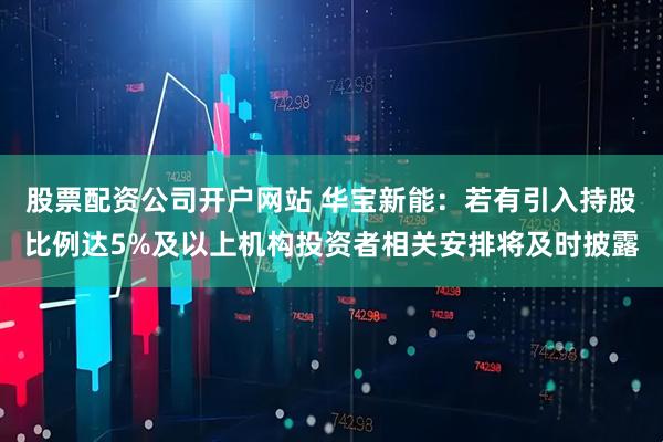 股票配资公司开户网站 华宝新能：若有引入持股比例达5%及以上机构投资者相关安排将及时披露