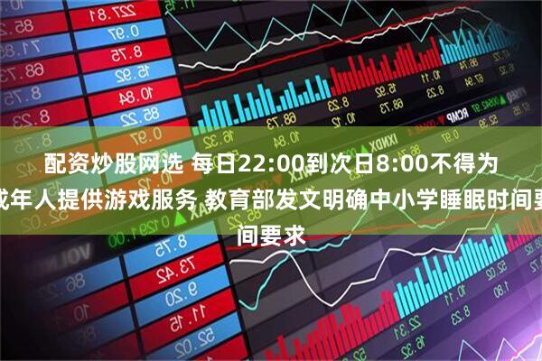 配资炒股网选 每日22:00到次日8:00不得为未成年人提供游戏服务 教育部发文明确中小学睡眠时间要求