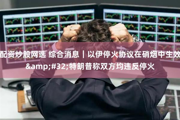 配资炒股网选 综合消息｜以伊停火协议在硝烟中生效&#32;特朗普称双方均违反停火
