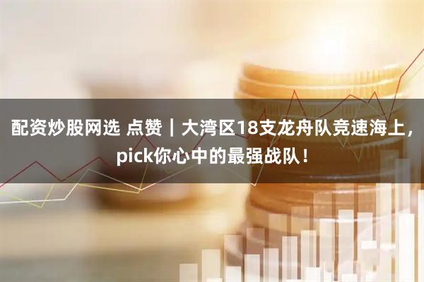 配资炒股网选 点赞｜大湾区18支龙舟队竞速海上，pick你心中的最强战队！