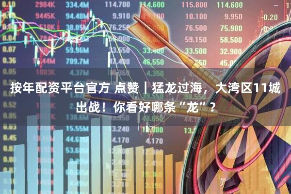 按年配资平台官方 点赞｜猛龙过海，大湾区11城出战！你看好哪条“龙”？