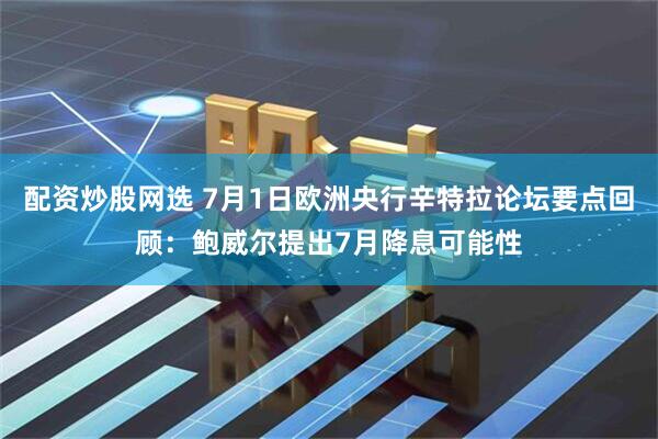 配资炒股网选 7月1日欧洲央行辛特拉论坛要点回顾：鲍威尔提出7月降息可能性
