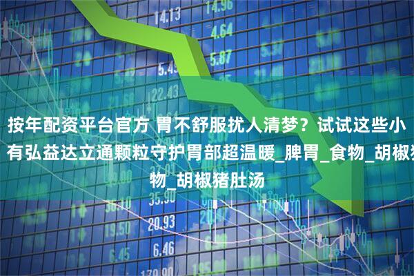按年配资平台官方 胃不舒服扰人清梦？试试这些小妙招，有弘益达立通颗粒守护胃部超温暖_脾胃_食物_胡椒猪肚汤