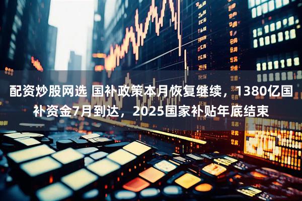 配资炒股网选 国补政策本月恢复继续，1380亿国补资金7月到达，2025国家补贴年底结束