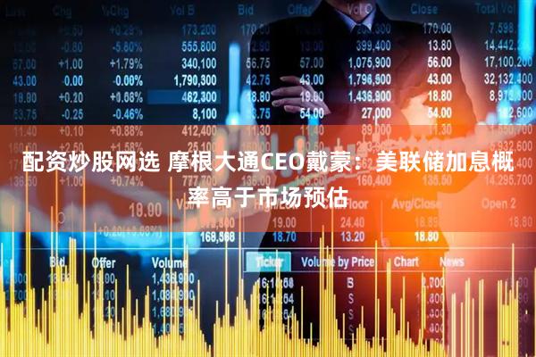配资炒股网选 摩根大通CEO戴蒙：美联储加息概率高于市场预估