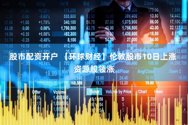 股市配资开户 【环球财经】伦敦股市10日上涨 资源股领涨