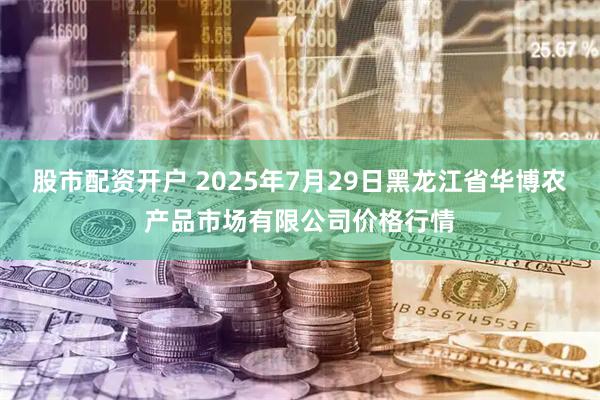 股市配资开户 2025年7月29日黑龙江省华博农产品市场有限公司价格行情