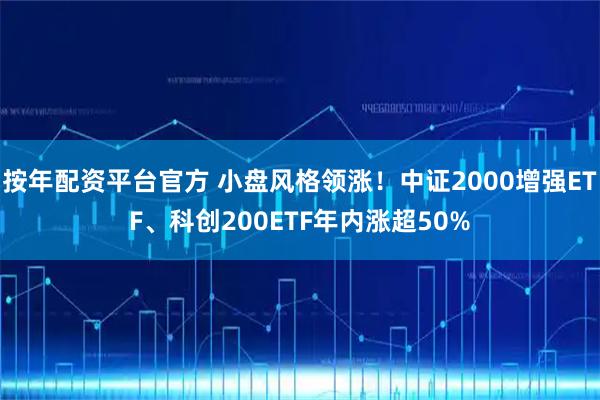 按年配资平台官方 小盘风格领涨！中证2000增强ETF、科创200ETF年内涨超50%