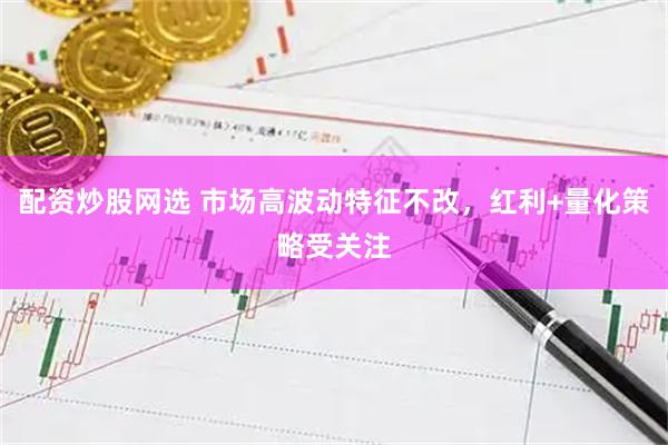 配资炒股网选 市场高波动特征不改，红利+量化策略受关注