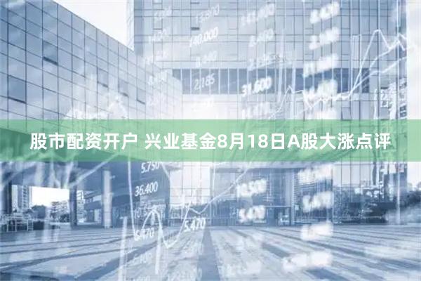 股市配资开户 兴业基金8月18日A股大涨点评
