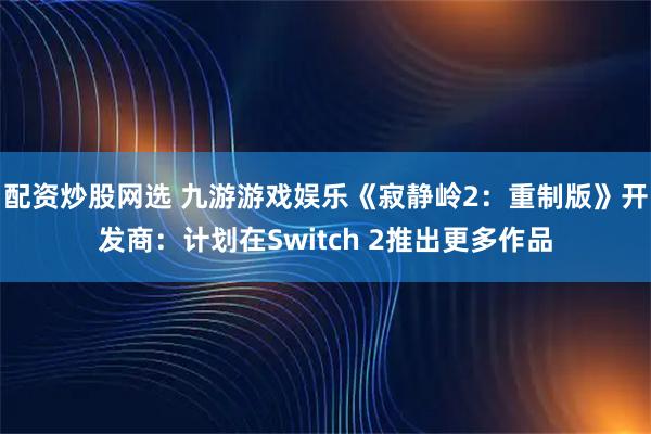 配资炒股网选 九游游戏娱乐《寂静岭2：重制版》开发商：计划在Switch 2推出更多作品