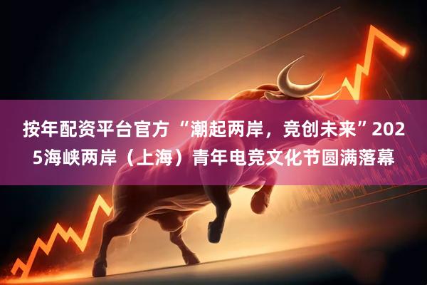 按年配资平台官方 “潮起两岸，竞创未来”2025海峡两岸（上海）青年电竞文化节圆满落幕