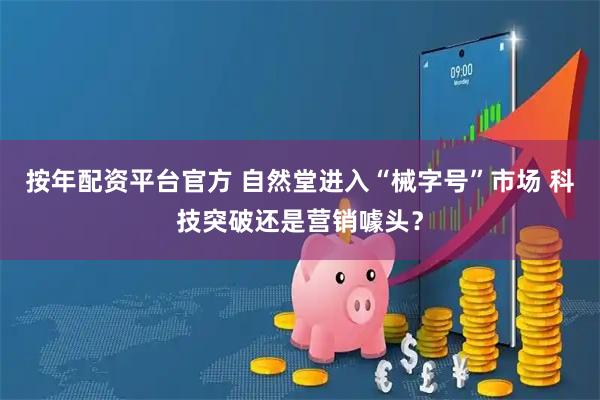 按年配资平台官方 自然堂进入“械字号”市场 科技突破还是营销噱头？