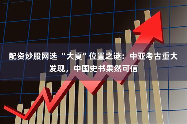 配资炒股网选 “大夏”位置之谜：中亚考古重大发现，中国史书果然可信