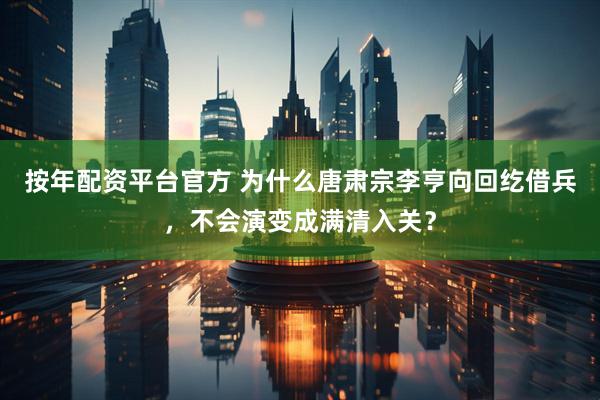 按年配资平台官方 为什么唐肃宗李亨向回纥借兵，不会演变成满清入关？