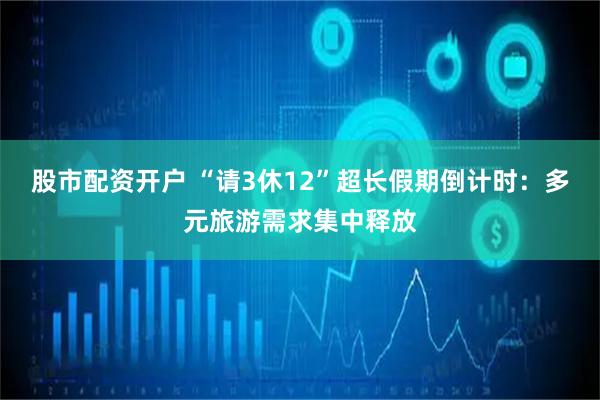 股市配资开户 “请3休12”超长假期倒计时：多元旅游需求集中释放