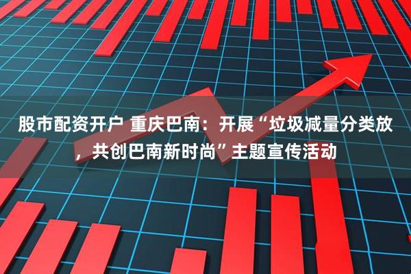 股市配资开户 重庆巴南：开展“垃圾减量分类放，共创巴南新时尚”主题宣传活动