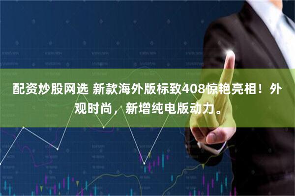 配资炒股网选 新款海外版标致408惊艳亮相！外观时尚，新增纯电版动力。