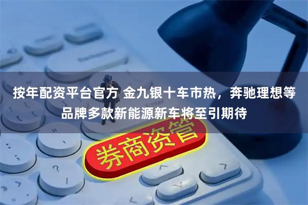 按年配资平台官方 金九银十车市热，奔驰理想等品牌多款新能源新车将至引期待