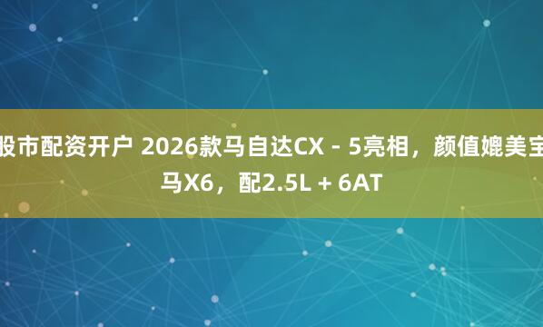 股市配资开户 2026款马自达CX - 5亮相，颜值媲美宝马X6，配2.5L + 6AT