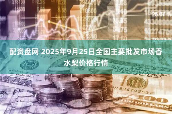 配资盘网 2025年9月25日全国主要批发市场香水梨价格行情