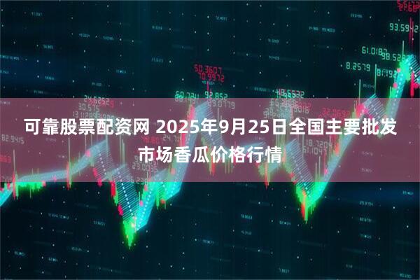 可靠股票配资网 2025年9月25日全国主要批发市场香瓜价格行情