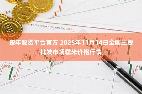 按年配资平台官方 2025年11月14日全国主要批发市场糯米价格行情