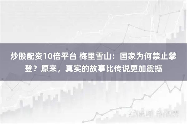 炒股配资10倍平台 梅里雪山：国家为何禁止攀登？原来，真实的故事比传说更加震撼