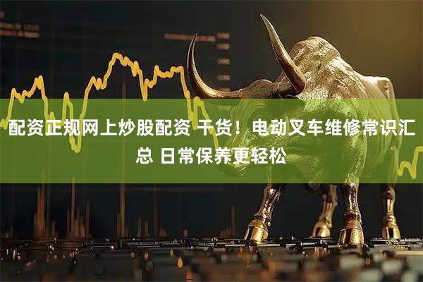 配资正规网上炒股配资 干货！电动叉车维修常识汇总 日常保养更轻松