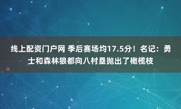 线上配资门户网 季后赛场均17.5分！名记：勇士和森林狼都向八村塁抛出了橄榄枝
