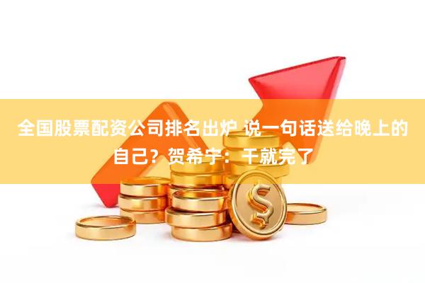 全国股票配资公司排名出炉 说一句话送给晚上的自己？贺希宁：干就完了