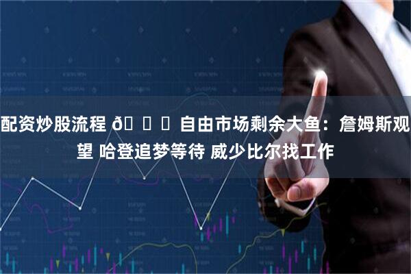 配资炒股流程 👀自由市场剩余大鱼：詹姆斯观望 哈登追梦等待 威少比尔找工作