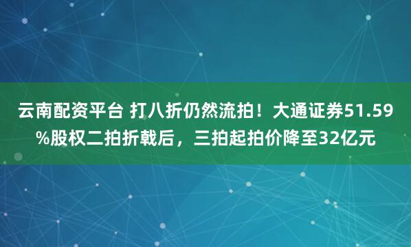 云南配资平台 打八折仍然流拍！大通证券51.59%股权二拍折戟后，三拍起拍价降至32亿元
