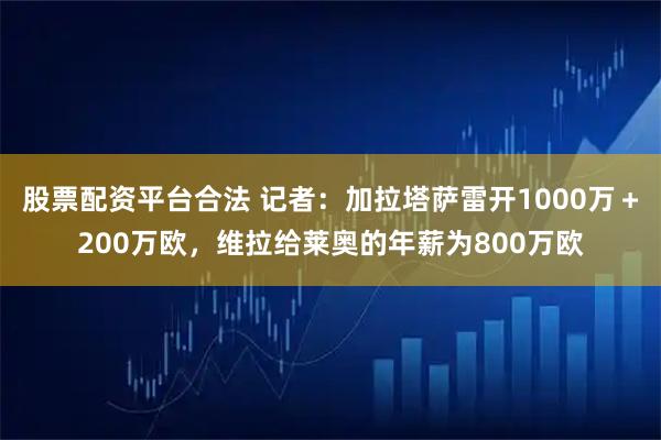 股票配资平台合法 记者：加拉塔萨雷开1000万＋200万欧，维拉给莱奥的年薪为800万欧