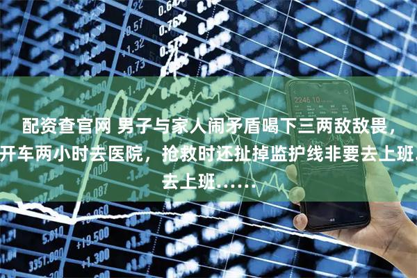配资查官网 男子与家人闹矛盾喝下三两敌敌畏，自己开车两小时去医院，抢救时还扯掉监护线非要去上班……