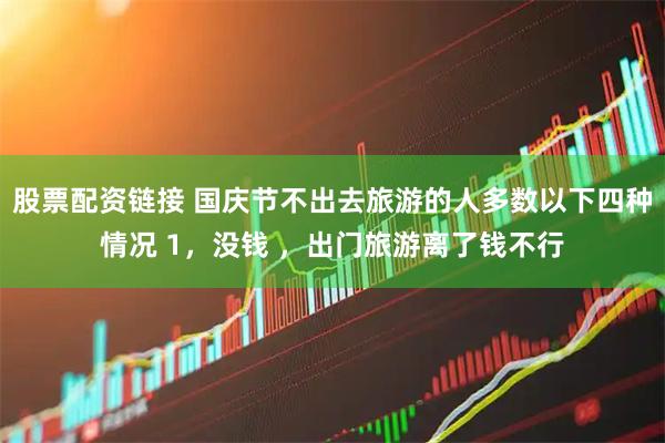 股票配资链接 国庆节不出去旅游的人多数以下四种情况 1，没钱 ，出门旅游离了钱不行