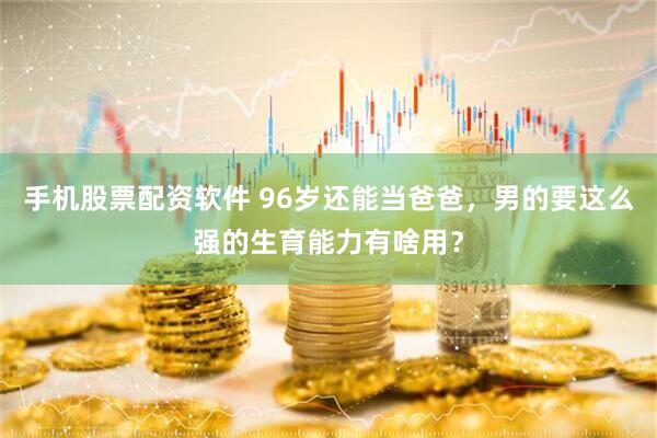 手机股票配资软件 96岁还能当爸爸，男的要这么强的生育能力有啥用？